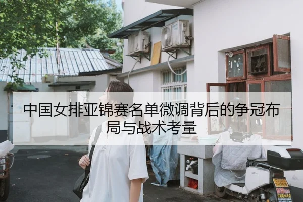 中国女排亚锦赛名单微调背后的争冠布局与战术考量