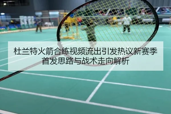 杜兰特火箭合练视频流出引发热议新赛季首发思路与战术走向解析