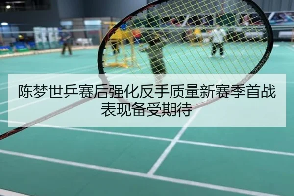 陈梦世乒赛后强化反手质量新赛季首战表现备受期待
