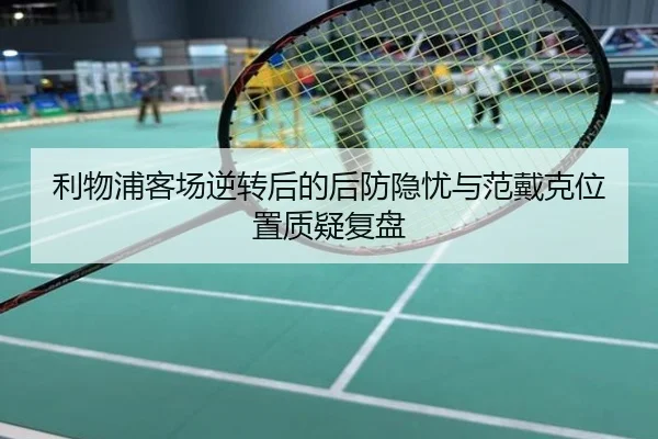 利物浦客场逆转后的后防隐忧与范戴克位置质疑复盘