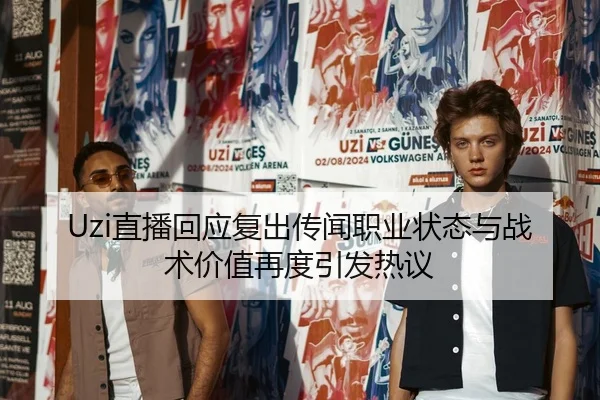 Uzi直播回应复出传闻职业状态与战术价值再度引发热议