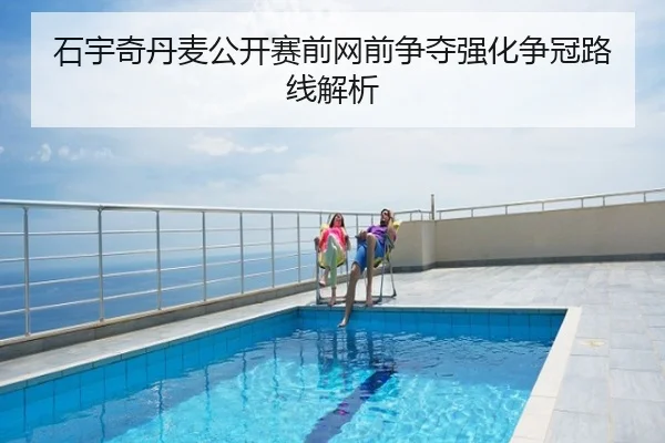 石宇奇丹麦公开赛前网前争夺强化争冠路线解析（CS:GO）