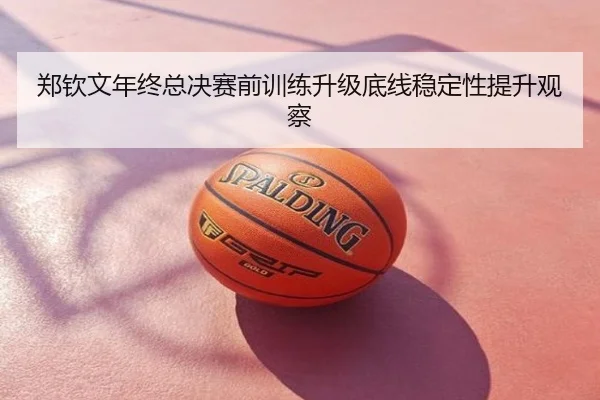 郑钦文年终总决赛前训练升级底线稳定性提升观察